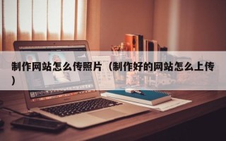 曲靖制作网站怎么传照片（制作好的网站怎么上传）