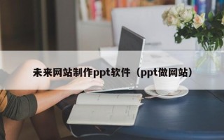 曲靖未来网站制作ppt软件（ppt做网站）