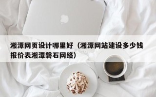 曲靖湘潭网页设计哪里好（湘潭网站建设多少钱 报价表湘潭磐石网络）