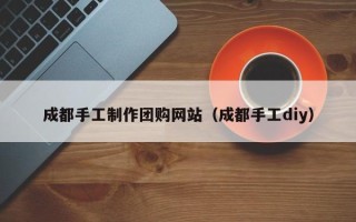 曲靖成都手工制作团购网站（成都手工diy）