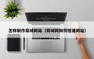 曲靖怎样制作局域网站（局域网如何搭建网站）