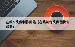 曲靖在线ai头像制作网站（在线制作头像图片生成器）