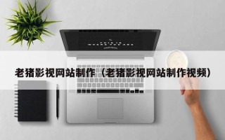 曲靖老猪影视网站制作（老猪影视网站制作视频）