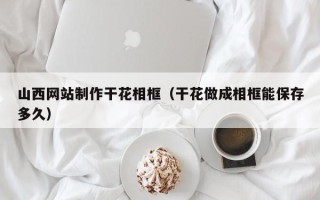 曲靖山西网站制作干花相框（干花做成相框能保存多久）