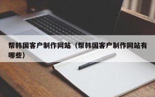 曲靖帮韩国客户制作网站（帮韩国客户制作网站有哪些）
